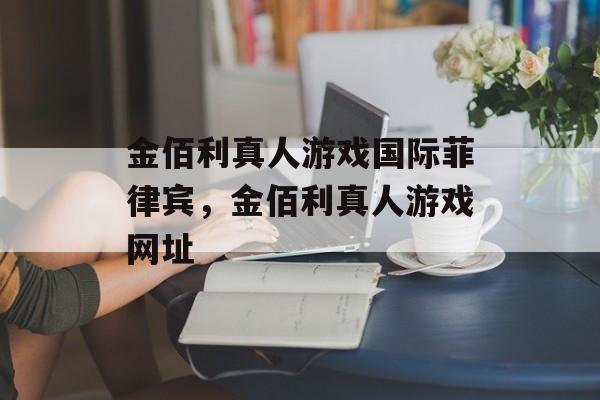 金佰利真人游戏国际菲律宾，金佰利真人游戏网址