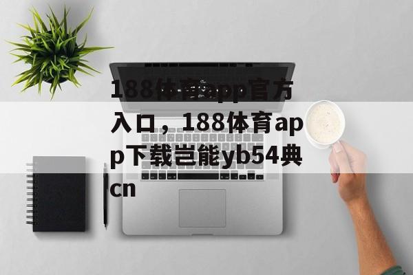 188体育app官方入口，188体育app下载岂能yb54典cn