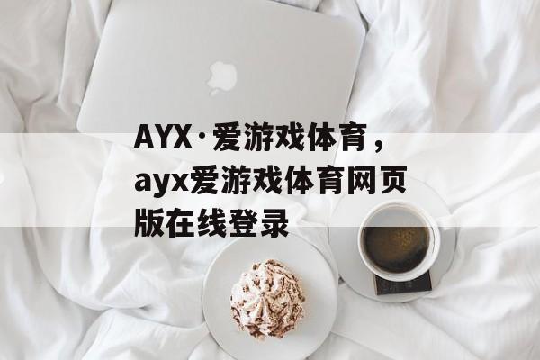 AYX·爱游戏体育，ayx爱游戏体育网页版在线登录