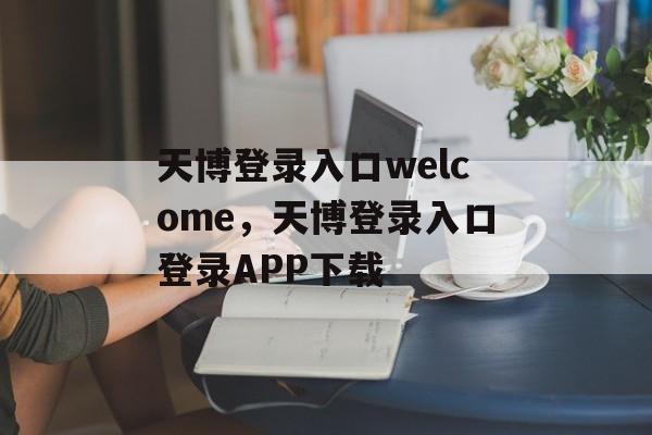 天博登录入口welcome，天博登录入口登录APP下载