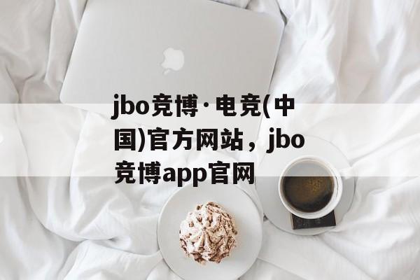 jbo竞博·电竞(中国)官方网站，jbo竞博app官网