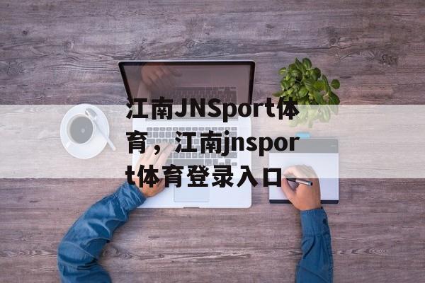 江南JNSport体育，江南jnsport体育登录入口