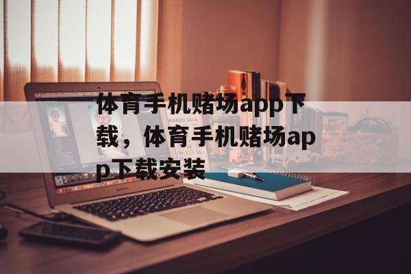 体育手机赌场app下载，体育手机赌场app下载安装