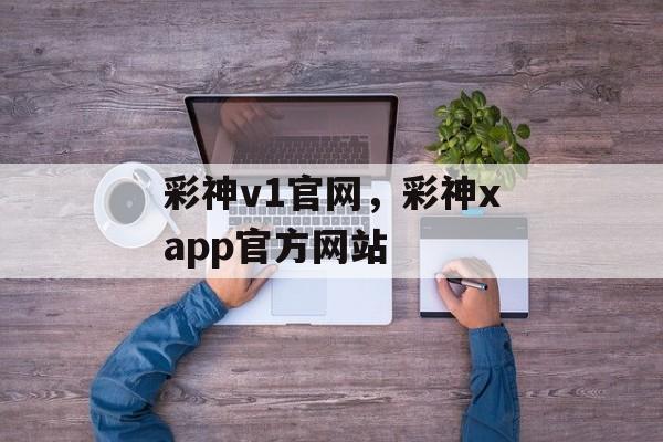 彩神v1官网，彩神xapp官方网站