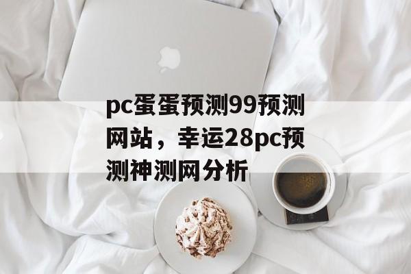 pc蛋蛋预测99预测网站，幸运28pc预测神测网分析