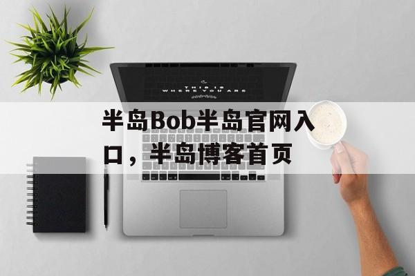 半岛Bob半岛官网入口，半岛博客首页