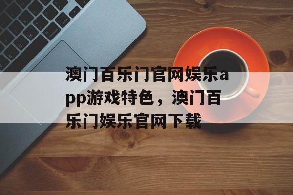 澳门百乐门官网娱乐app游戏特色，澳门百乐门娱乐官网下载