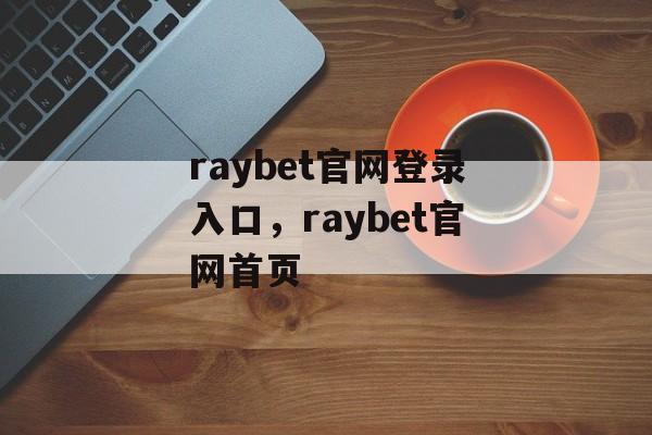 raybet官网登录入口，raybet官网首页