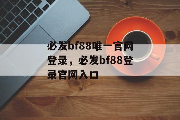 必发bf88唯一官网登录，必发bf88登录官网入口