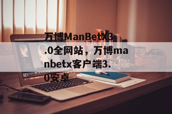 万博ManBetX3.0全网站，万博manbetx客户端3.0安卓