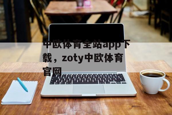 中欧体育全站app下载，zoty中欧体育官网