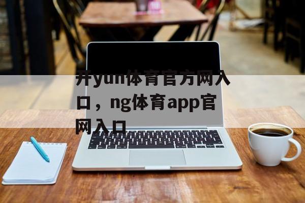 开yun体育官方网入口，ng体育app官网入口