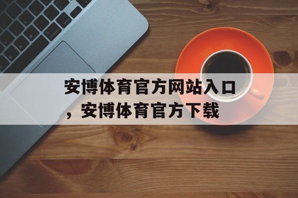 安博体育官方网站入口，安博体育官方下载