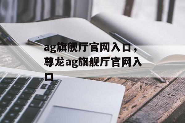 ag旗舰厅官网入口，尊龙ag旗舰厅官网入口