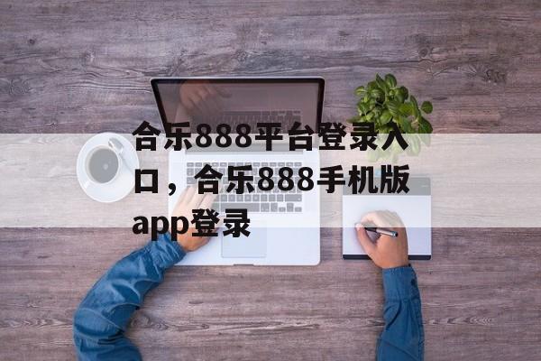 合乐888平台登录入口，合乐888手机版app登录