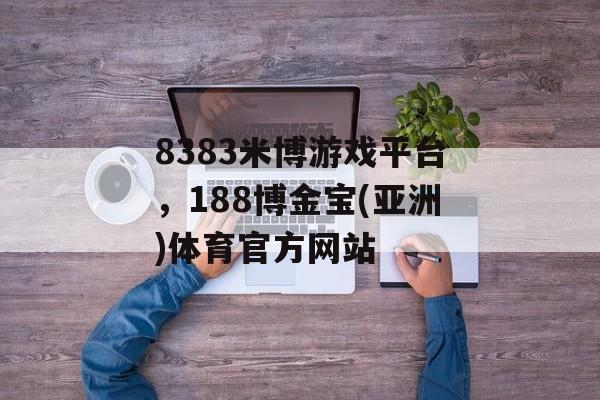 8383米博游戏平台，188博金宝(亚洲)体育官方网站