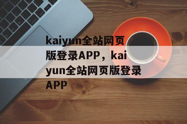 kaiyun全站网页版登录APP，kaiyun全站网页版登录APP