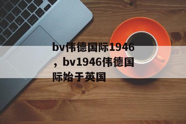 bv伟德国际1946，bv1946伟德国际始于英国