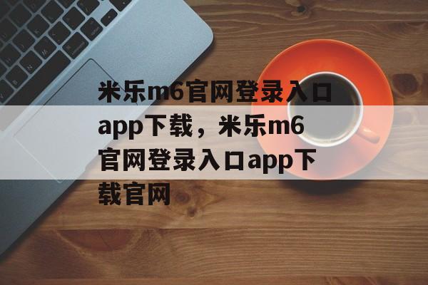 米乐m6官网登录入口app下载，米乐m6官网登录入口app下载官网