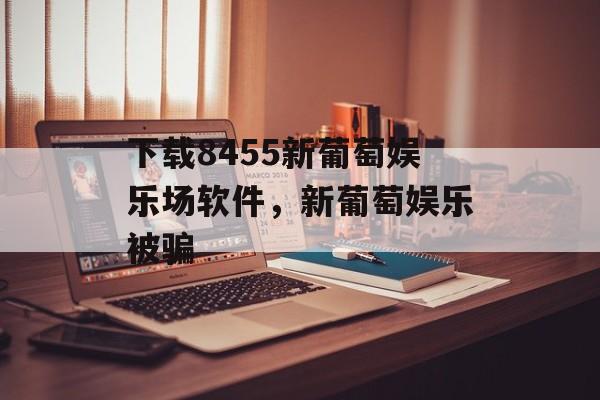 下载8455新葡萄娱乐场软件，新葡萄娱乐被骗