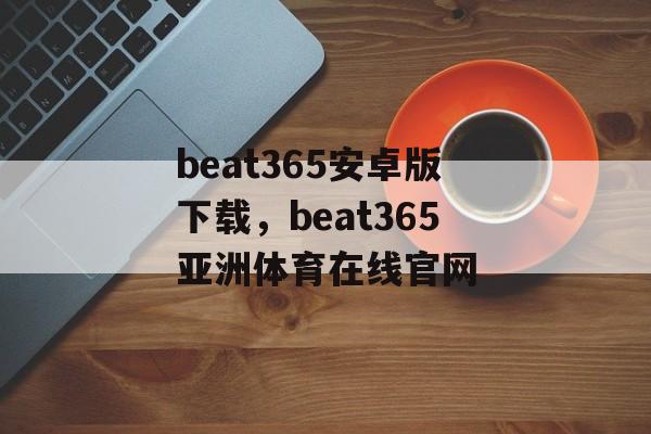 beat365安卓版下载，beat365亚洲体育在线官网