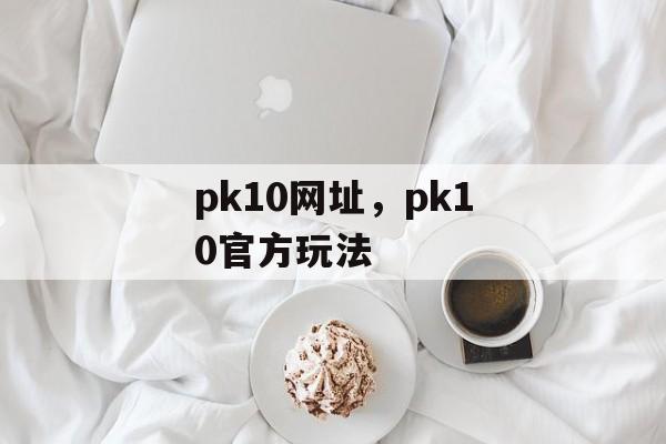 pk10网址，pk10官方玩法