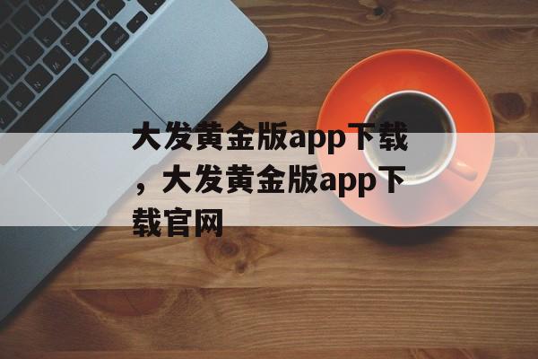 大发黄金版app下载，大发黄金版app下载官网