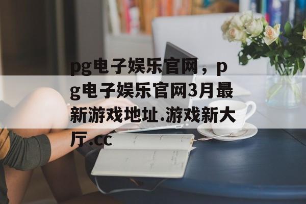 pg电子娱乐官网，pg电子娱乐官网3月最新游戏地址.游戏新大厅.cc