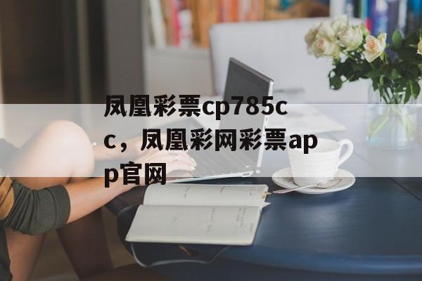 凤凰彩票cp785cc，凤凰彩网彩票app官网