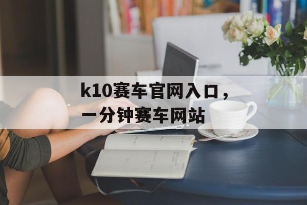 k10赛车官网入口，一分钟赛车网站