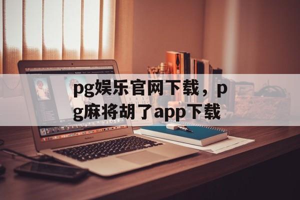 pg娱乐官网下载，pg麻将胡了app下载