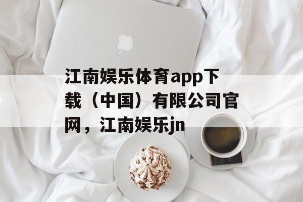 江南娱乐体育app下载（中国）有限公司官网，江南娱乐jn